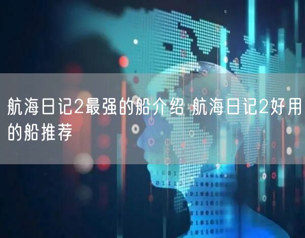 航海日记2最强的船介绍 航海日记2好用的船推荐