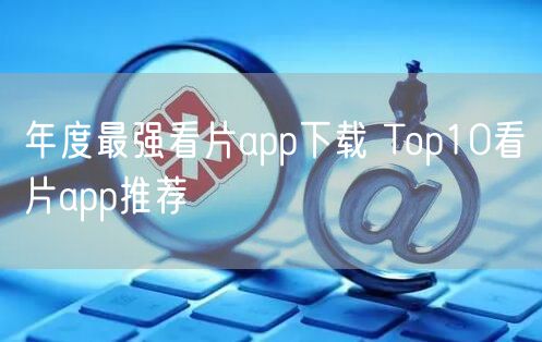 年度最强看片app下载 Top10看片app推荐