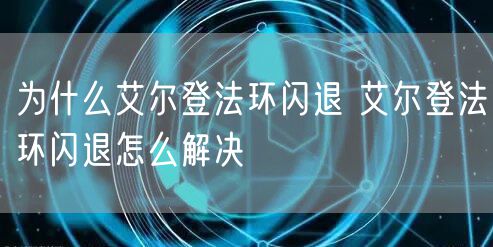 为什么艾尔登法环闪退 艾尔登法环闪退怎么解决