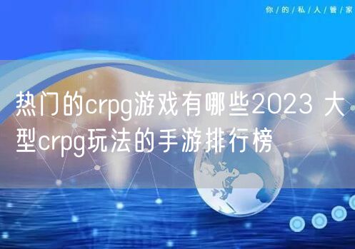 热门的crpg游戏有哪些2023 大型crpg玩法的手游排行榜