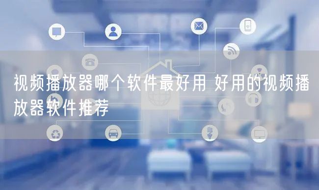 视频播放器哪个软件最好用 好用的视频播放器软件推荐