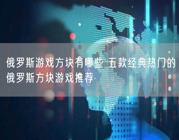 俄罗斯游戏方块有哪些 五款经典热门的俄罗斯方块游戏推荐