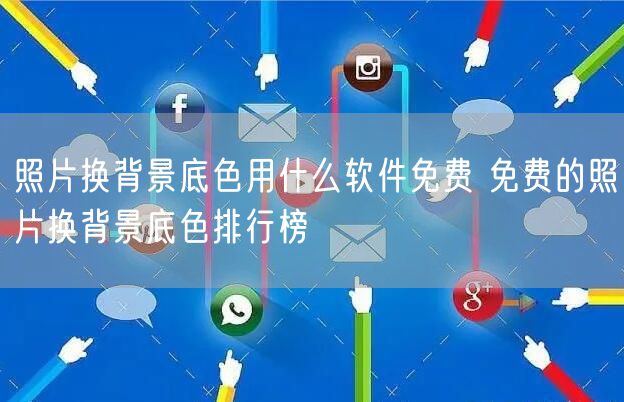 照片换背景底色用什么软件免费 免费的照片换背景底色排行榜