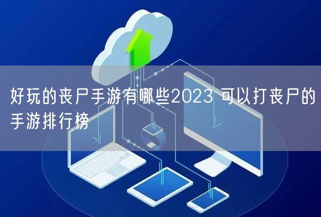 好玩的丧尸手游有哪些2023 可以打丧尸的手游排行榜