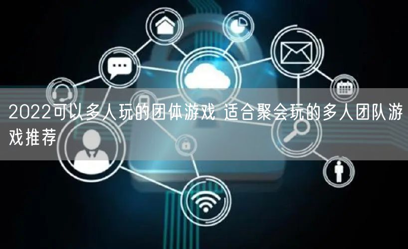2022可以多人玩的团体游戏 适合聚会玩的多人团队游戏推荐