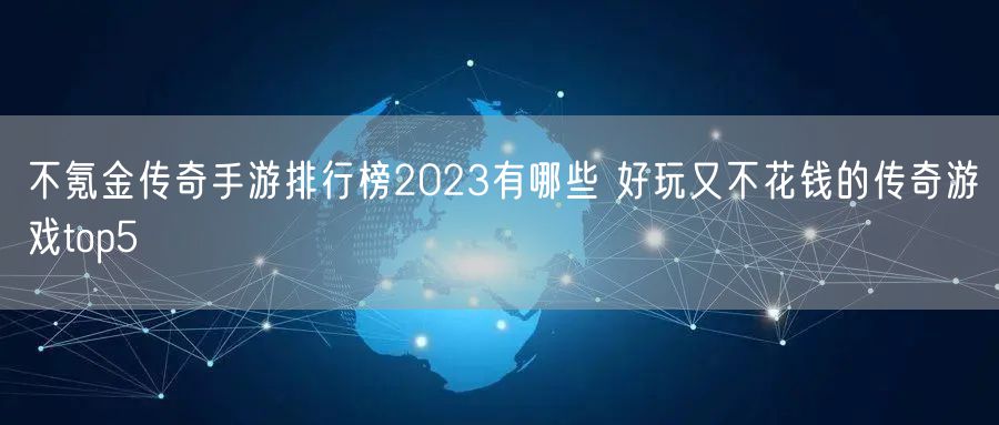 不氪金传奇手游排行榜2023有哪些 好玩又不花钱的传奇游戏top5