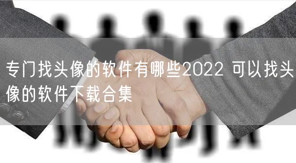 专门找头像的软件有哪些2022 可以找头像的软件下载合集