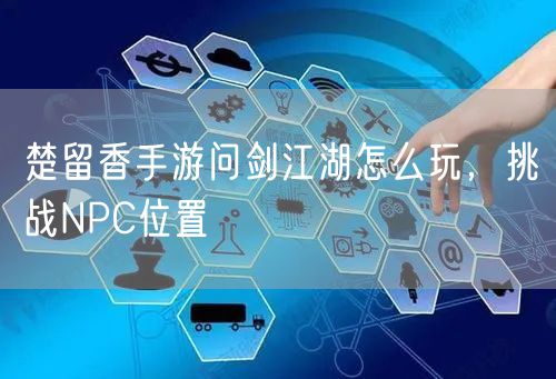 楚留香手游问剑江湖怎么玩，挑战NPC位置