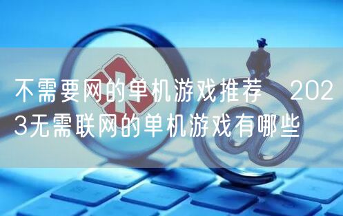 不需要网的单机游戏推荐 2023无需联网的单机游戏有哪些