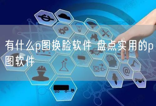有什么p图换脸软件 盘点实用的p图软件