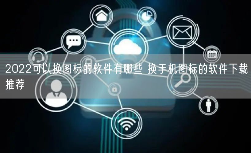 2022可以换图标的软件有哪些 换手机图标的软件下载推荐