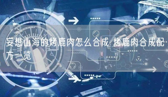 妄想山海的烤鹿肉怎么合成 烤鹿肉合成配方一览