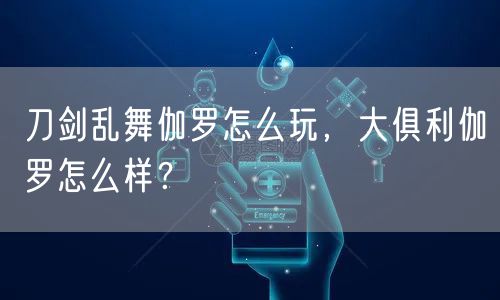 刀剑乱舞伽罗怎么玩，大俱利伽罗怎么样？