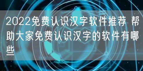 2022免费认识汉字软件推荐 帮助大家免费认识汉字的软件有哪些