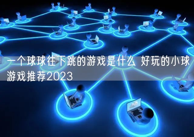 一个球球往下跳的游戏是什么 好玩的小球游戏推荐2023