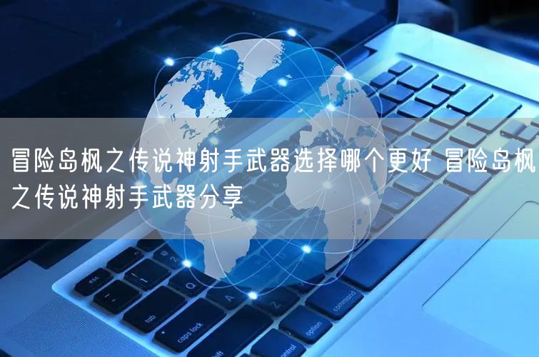 冒险岛枫之传说神射手武器选择哪个更好 冒险岛枫之传说神射手武器分享