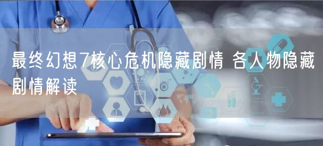 最终幻想7核心危机隐藏剧情 各人物隐藏剧情解读