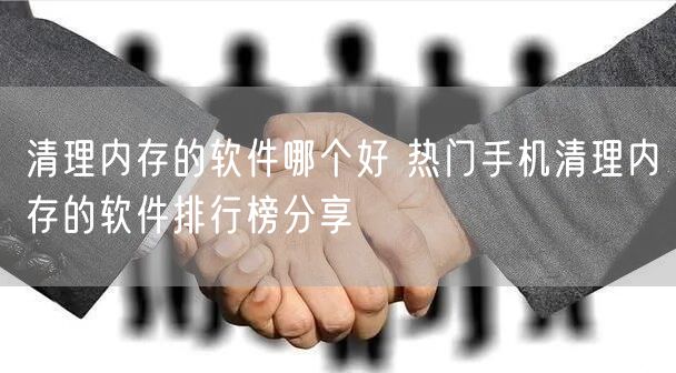 清理内存的软件哪个好 热门手机清理内存的软件排行榜分享