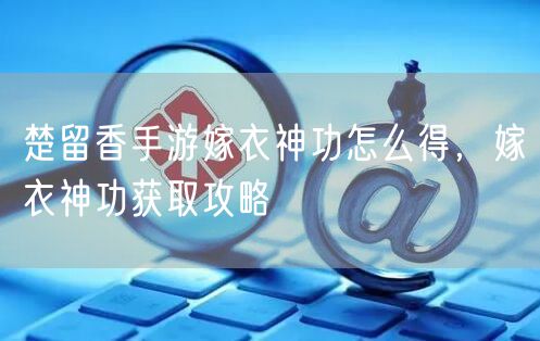 楚留香手游嫁衣神功怎么得，嫁衣神功获取攻略