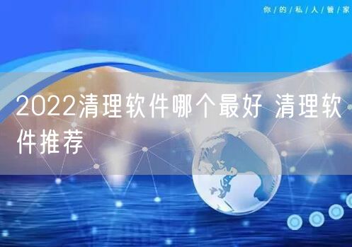 2022清理软件哪个最好 清理软件推荐