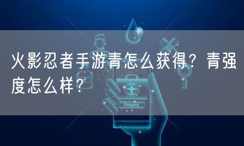 火影忍者手游青怎么获得？青强度怎么样？