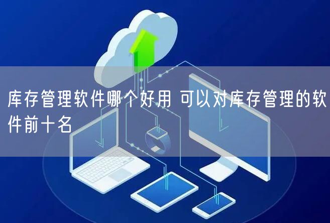 库存管理软件哪个好用 可以对库存管理的软件前十名