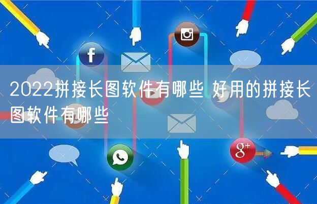 2022拼接长图软件有哪些 好用的拼接长图软件有哪些