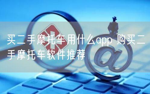 买二手摩托车用什么app 购买二手摩托车软件推荐