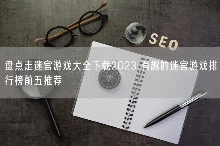 盘点走迷宫游戏大全下载2023 有趣的迷宫游戏排行榜前五推荐