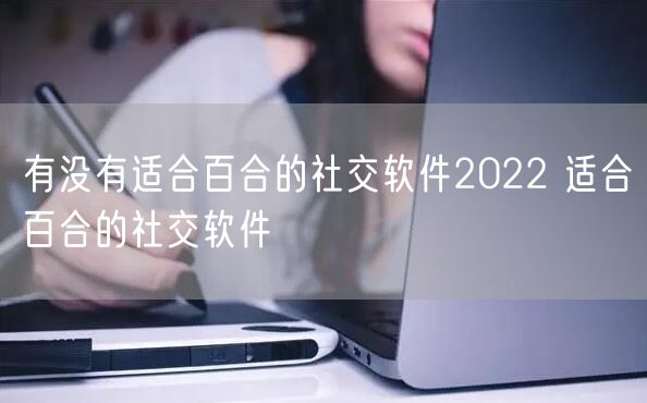有没有适合百合的社交软件2022 适合百合的社交软件