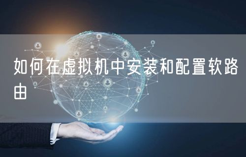 如何在虚拟机中安装和配置软路由