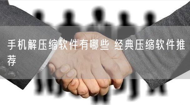 手机解压缩软件有哪些 经典压缩软件推荐