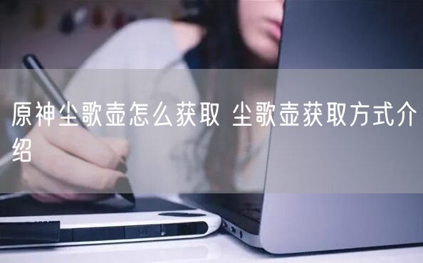 原神尘歌壶怎么获取 尘歌壶获取方式介绍