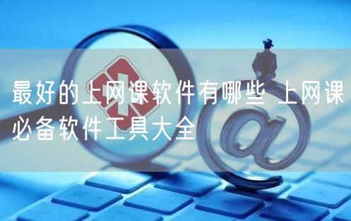 最好的上网课软件有哪些 上网课必备软件工具大全