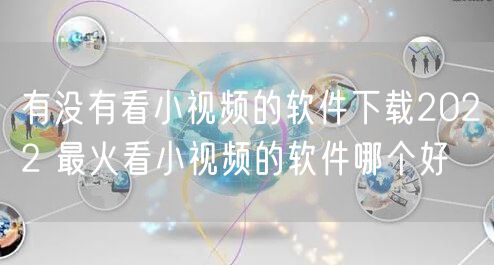 有没有看小视频的软件下载2022 最火看小视频的软件哪个好