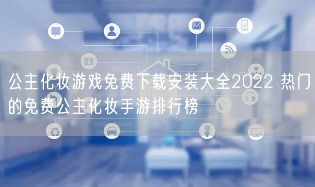 公主化妆游戏免费下载安装大全2022 热门的免费公主化妆手游排行榜