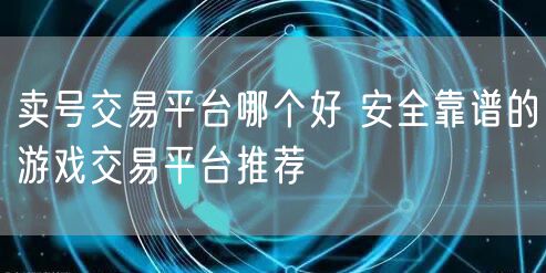卖号交易平台哪个好 安全靠谱的游戏交易平台推荐