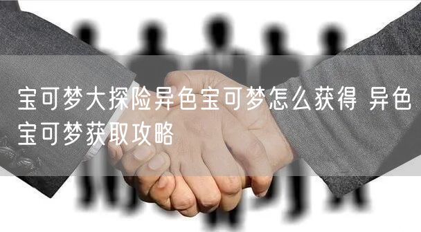 宝可梦大探险异色宝可梦怎么获得 异色宝可梦获取攻略
