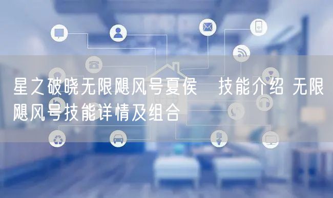 星之破晓无限飓风号夏侯惇技能介绍 无限飓风号技能详情及组合
