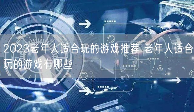 2023老年人适合玩的游戏推荐 老年人适合玩的游戏有哪些