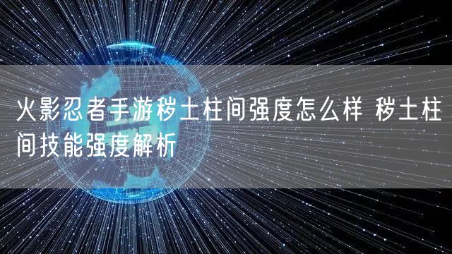 火影忍者手游秽土柱间强度怎么样 秽土柱间技能强度解析