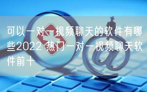 可以一对一视频聊天的软件有哪些2022 热门一对一视频聊天软件前十