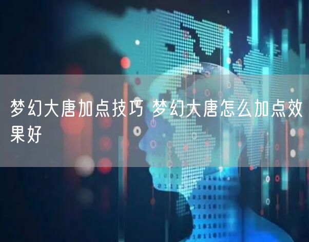 梦幻大唐加点技巧 梦幻大唐怎么加点效果好