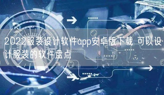 2022服装设计软件app安卓版下载 可以设计服装的软件盘点