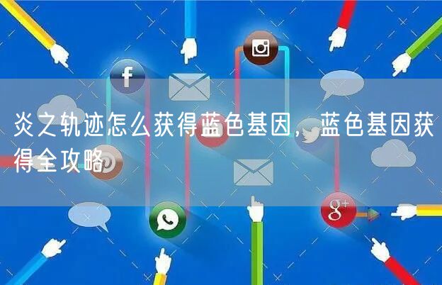 炎之轨迹怎么获得蓝色基因，蓝色基因获得全攻略