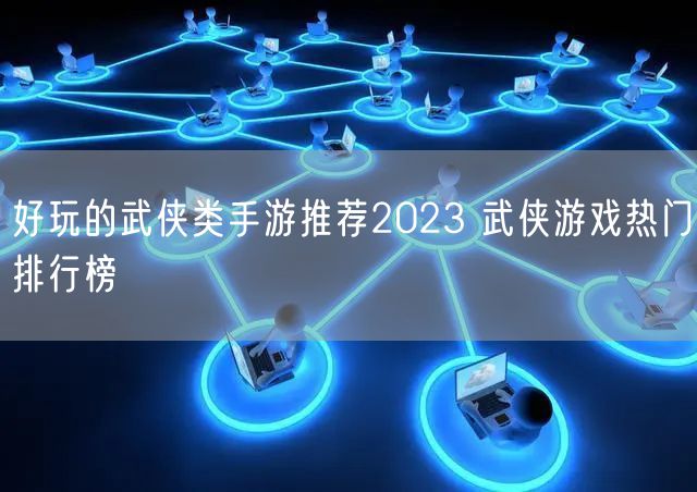 好玩的武侠类手游推荐2023 武侠游戏热门排行榜