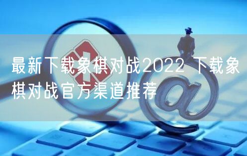 最新下载象棋对战2022 下载象棋对战官方渠道推荐