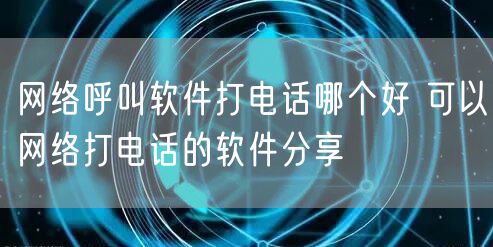 网络呼叫软件打电话哪个好 可以网络打电话的软件分享