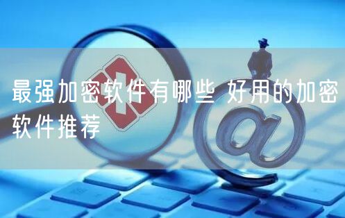 最强加密软件有哪些 好用的加密软件推荐