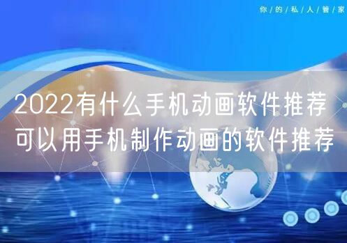 2022有什么手机动画软件推荐 可以用手机制作动画的软件推荐